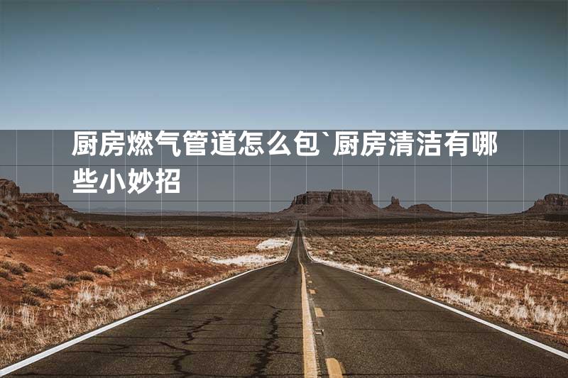 厨房燃气管道怎么包`厨房清洁有哪些小妙招